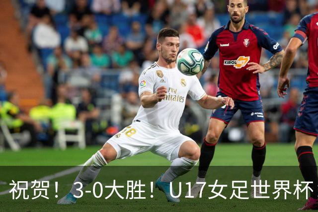 祝贺！3-0大胜！U17女足世界杯：中国队开门红，即时排名冲上榜首